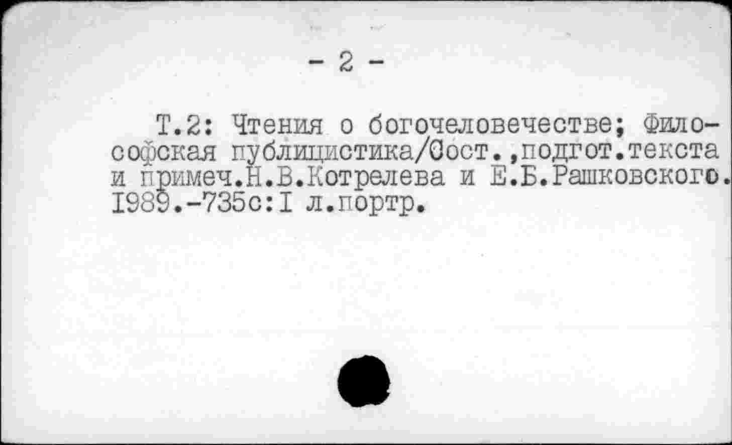 ﻿Т.2: Чтения о богочеловечестве; Философская публицистика/Оост.»подгот.текста и примеч.Н.В.Котрелева и Е.Б.Рашковского. 1989.-735с:1 л.портр.